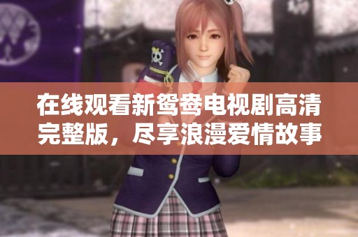 在线观看新鸳鸯电视剧高清完整版，尽享浪漫爱情故事