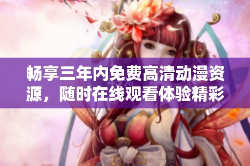 畅享三年内免费高清动漫资源，随时在线观看体验精彩内容