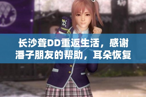 长沙聋DD重返生活，感谢潘子朋友的帮助，耳朵恢复如气球般饱满！