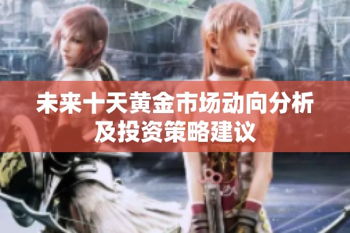 未来十天黄金市场动向分析及投资策略建议