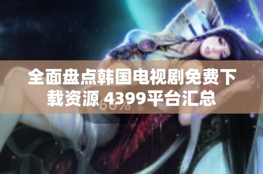 全面盘点韩国电视剧免费下载资源 4399平台汇总