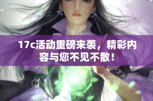 17c活动重磅来袭，精彩内容与您不见不散！