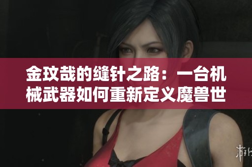 金玟哉的缝针之路：一台机械武器如何重新定义魔兽世界的战斗体验
