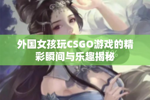 外国女孩玩CSGO游戏的精彩瞬间与乐趣揭秘