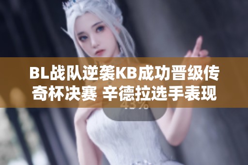 BL战队逆袭KB成功晋级传奇杯决赛 辛德拉选手表现抢眼引热议