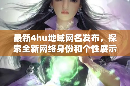 最新4hu地域网名发布，探索全新网络身份和个性展示