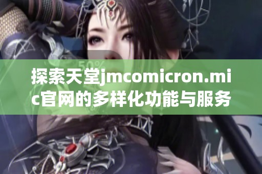 探索天堂jmcomicron.mic官网的多样化功能与服务介绍