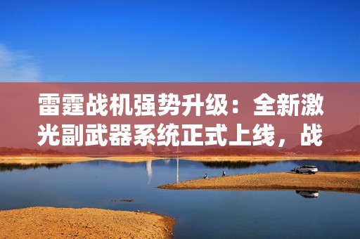 雷霆战机强势升级：全新激光副武器系统正式上线，战力实现质的飞跃！