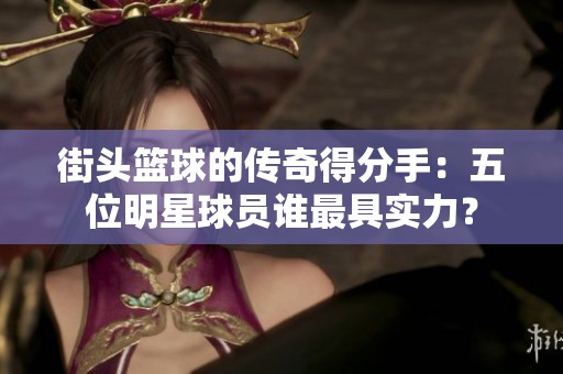 街头篮球的传奇得分手：五位明星球员谁最具实力？