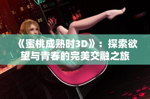 《蜜桃成熟时3D》：探索欲望与青春的完美交融之旅