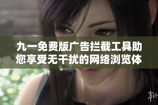 九一免费版广告拦截工具助您享受无干扰的网络浏览体验