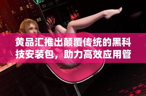 黄品汇推出颠覆传统的黑科技安装包，助力高效应用管理