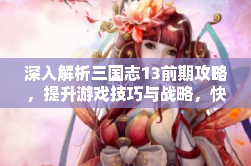 深入解析三国志13前期攻略，提升游戏技巧与战略，快速提升战斗力与发展潜力