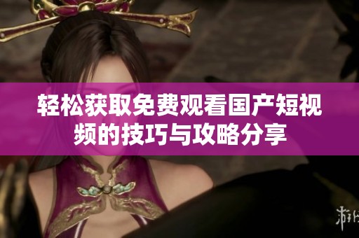 轻松获取免费观看国产短视频的技巧与攻略分享
