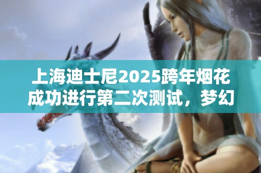 上海迪士尼2025跨年烟花成功进行第二次测试，梦幻效果令人期待与震撼