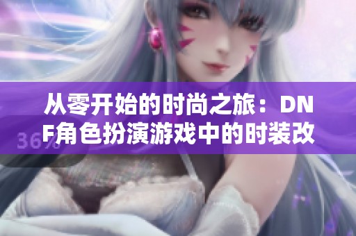 从零开始的时尚之旅：DNF角色扮演游戏中的时装改造艺术探索