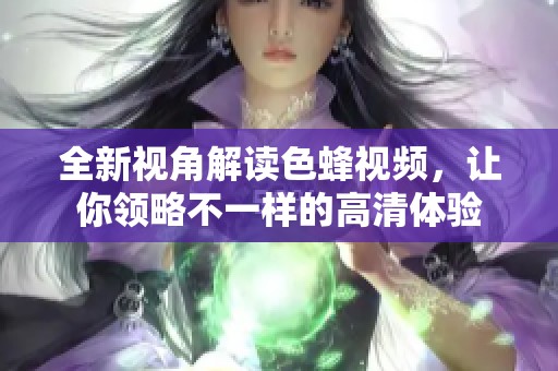 全新视角解读色蜂视频，让你领略不一样的高清体验