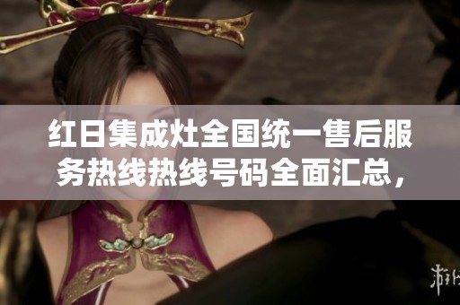 红日集成灶全国统一售后服务热线热线号码全面汇总，助你轻松解决问题