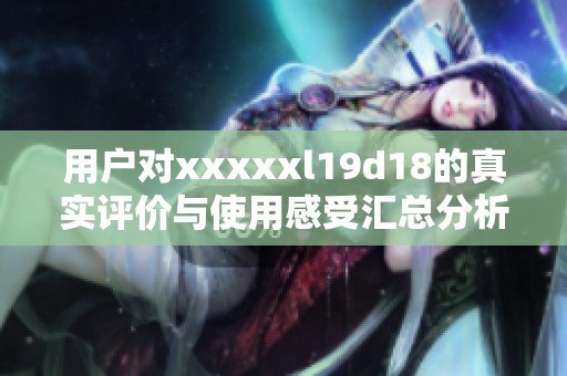 用户对xxxxxl19d18的真实评价与使用感受汇总分析