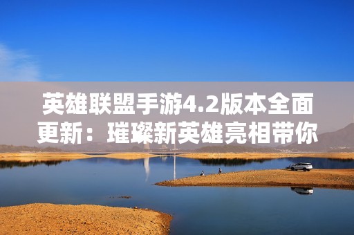 英雄联盟手游4.2版本全面更新：璀璨新英雄亮相带你探索全新玩法与策略