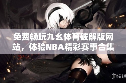免费畅玩九幺体育破解版网站，体验NBA精彩赛事合集