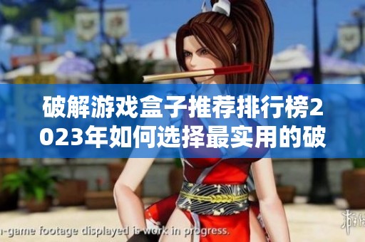 破解游戏盒子推荐排行榜2023年如何选择最实用的破解游戏盒子让你畅玩无限乐趣