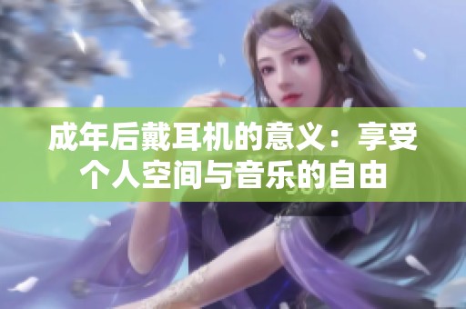 成年后戴耳机的意义：享受个人空间与音乐的自由