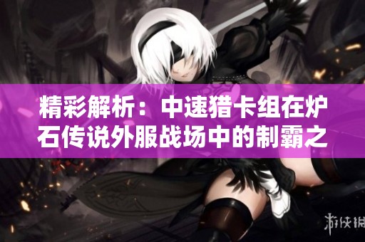 精彩解析：中速猎卡组在炉石传说外服战场中的制霸之路与登顶攻略