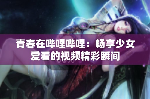 青春在哔哩哔哩：畅享少女爱看的视频精彩瞬间