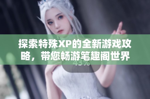 探索特殊XP的全新游戏攻略，带您畅游笔趣阁世界