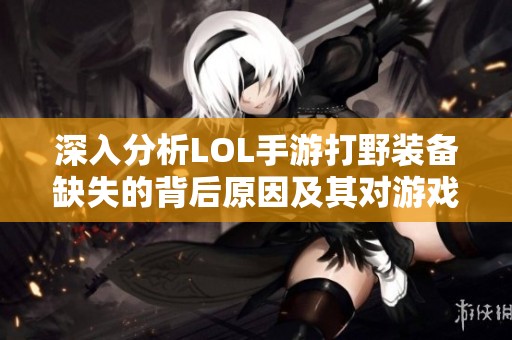 深入分析LOL手游打野装备缺失的背后原因及其对游戏体验的影响探讨