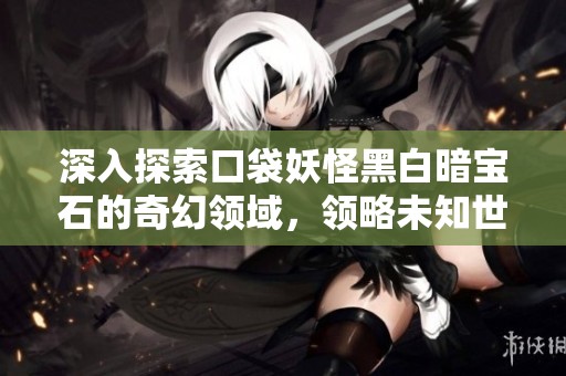 深入探索口袋妖怪黑白暗宝石的奇幻领域，领略未知世界的神秘魅力