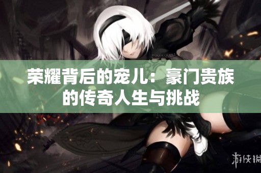 荣耀背后的宠儿：豪门贵族的传奇人生与挑战
