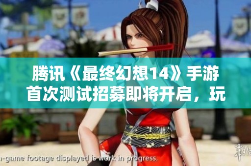 腾讯《最终幻想14》手游首次测试招募即将开启，玩家期待已久的机会来了