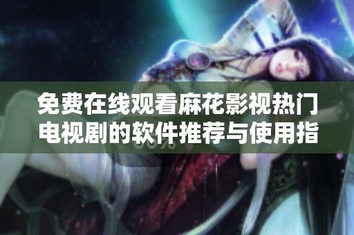 免费在线观看麻花影视热门电视剧的软件推荐与使用指南