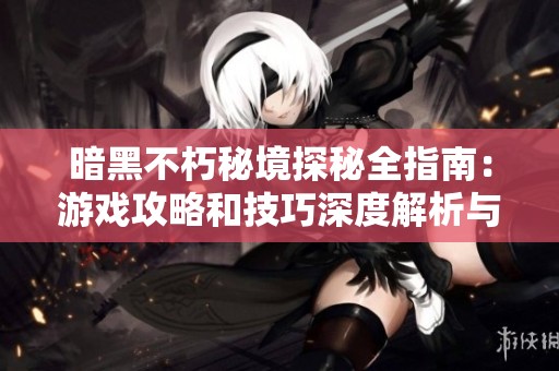 暗黑不朽秘境探秘全指南：游戏攻略和技巧深度解析与实用建议