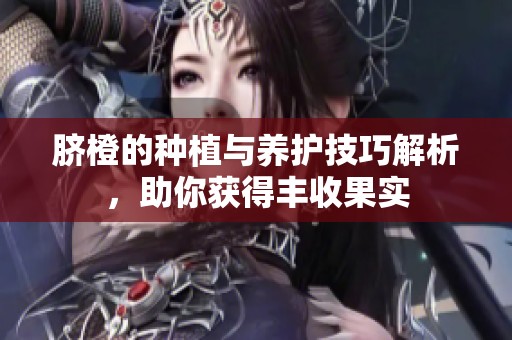 脐橙的种植与养护技巧解析，助你获得丰收果实