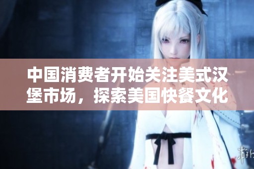 中国消费者开始关注美式汉堡市场，探索美国快餐文化的诱惑与魅力