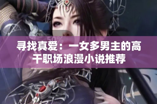 寻找真爱：一女多男主的高干职场浪漫小说推荐