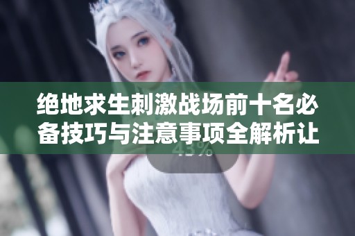 绝地求生刺激战场前十名必备技巧与注意事项全解析让你轻松上榜