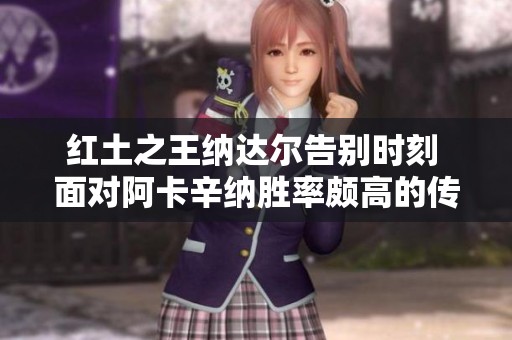 红土之王纳达尔告别时刻 面对阿卡辛纳胜率颇高的传奇对决即将上演