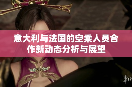 意大利与法国的空乘人员合作新动态分析与展望