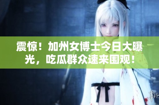 震惊！加州女博士今日大曝光，吃瓜群众速来围观！