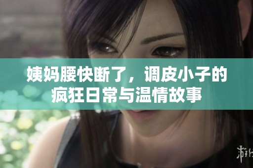 姨妈腰快断了，调皮小子的疯狂日常与温情故事