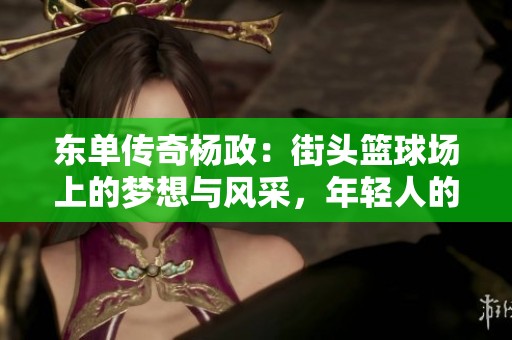 东单传奇杨政：街头篮球场上的梦想与风采，年轻人的偶像与追求