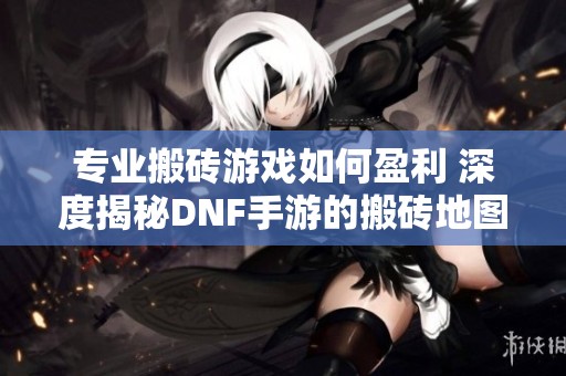 专业搬砖游戏如何盈利 深度揭秘DNF手游的搬砖地图与收益分析