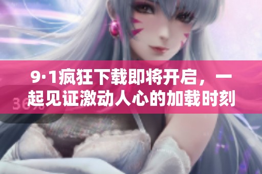 9·1疯狂下载即将开启，一起见证激动人心的加载时刻！