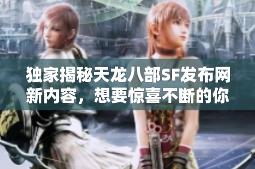 独家揭秘天龙八部SF发布网新内容，想要惊喜不断的你绝不能错过！