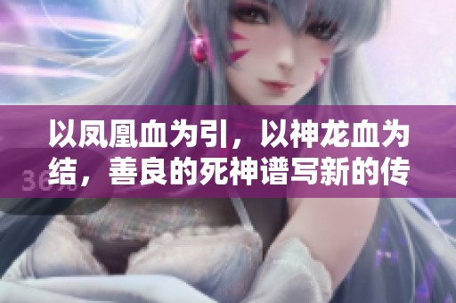 以凤凰血为引，以神龙血为结，善良的死神谱写新的传奇之旅
