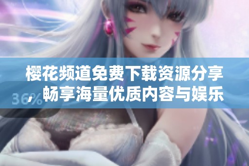 樱花频道免费下载资源分享，畅享海量优质内容与娱乐体验